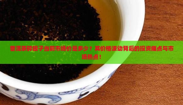 普洱茶碎银子当前市场价是多少？其价格波动背后的投资痛点与市场热点！