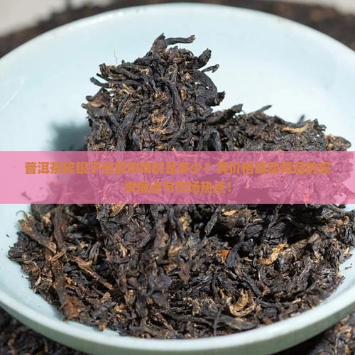 普洱茶碎银子当前市场价是多少？其价格波动背后的投资痛点与市场热点！