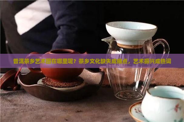 普洱茶乡艺术团在哪里呢？茶乡文化缺失成痛点，艺术振兴成热词