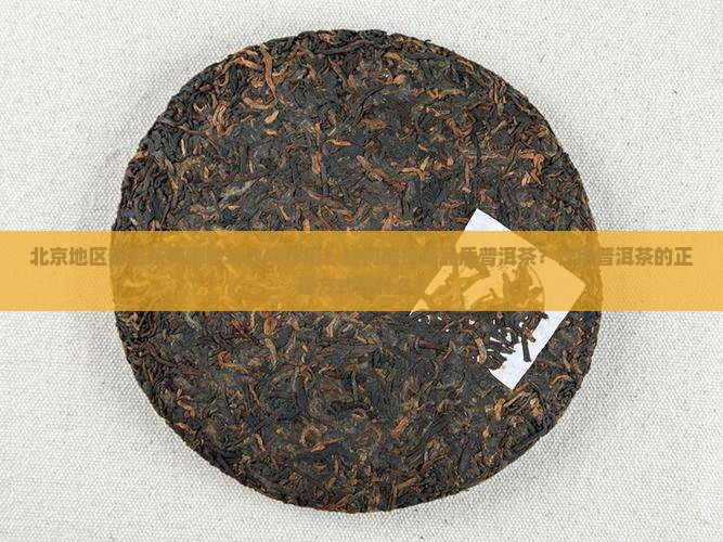 北京地区普洱茶有哪些功效与作用？如何选择高品质普洱茶？饮用普洱茶的正确方式是什么？