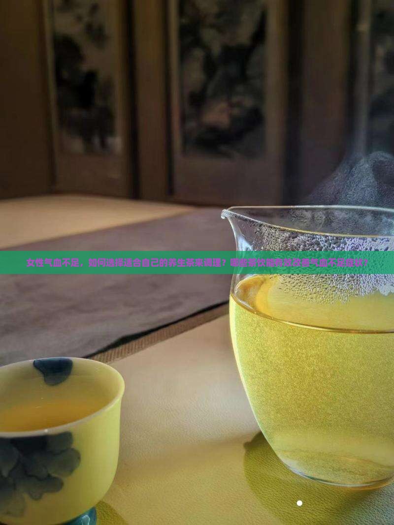 女性气血不足，如何选择适合自己的养生茶来调理？哪些茶饮能有效改善气血不足症状？