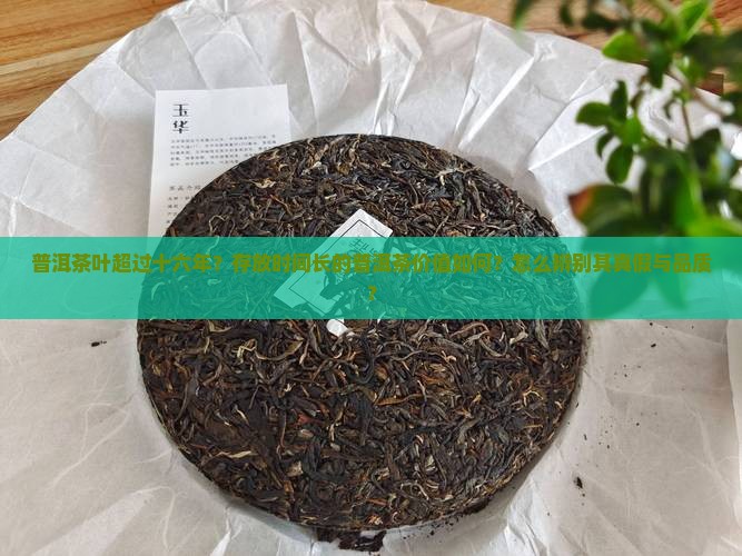 普洱茶叶超过十六年？存放时间长的普洱茶价值如何？怎么辨别其真假与品质？