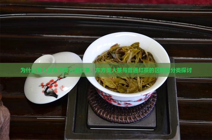 为什么有人说东方美人是红茶，东方美人茶与普通红茶的区别及分类探讨