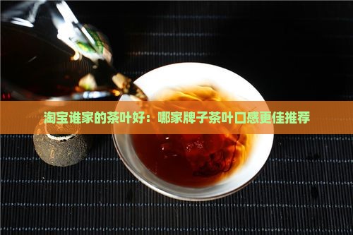 淘宝谁家的茶叶好：哪家牌子茶叶口感更佳推荐