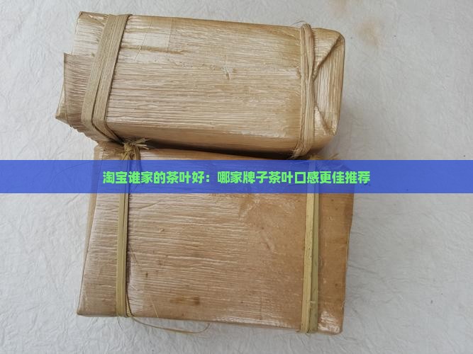 淘宝谁家的茶叶好：哪家牌子茶叶口感更佳推荐