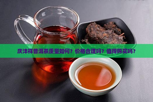 庆沣祥普洱茶质量如何？价格合理吗？值得购买吗？