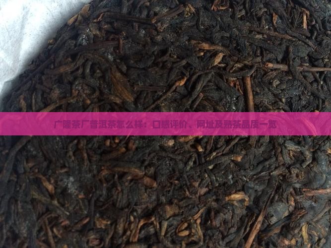 广隆茶厂普洱茶怎么样：口感评价、网址及熟茶品质一览