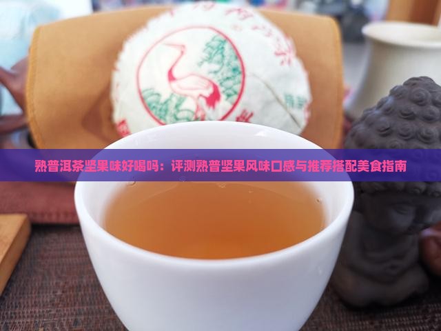 熟普洱茶坚果味好喝吗：评测熟普坚果风味口感与推荐搭配美食指南