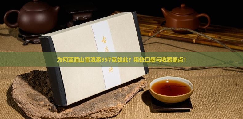 为何蓝眉山普洱茶357克如此？稀缺口感与收藏痛点！