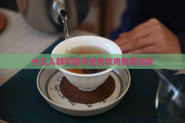 什么人群可能不适合饮用熟普洱茶