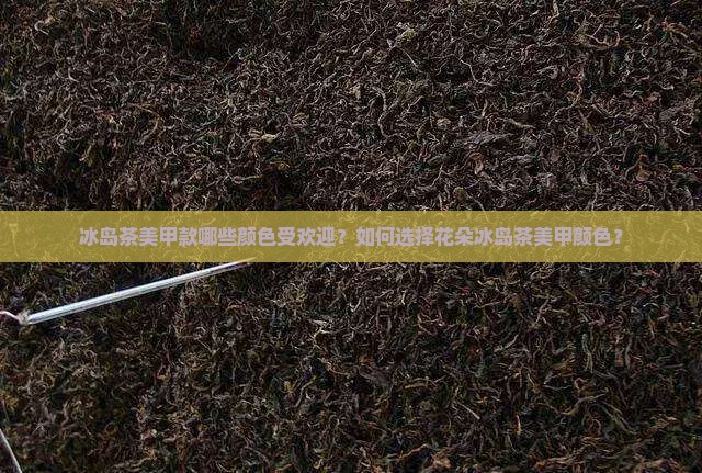 冰岛茶美甲款哪些颜色受欢迎？如何选择花朵冰岛茶美甲颜色？