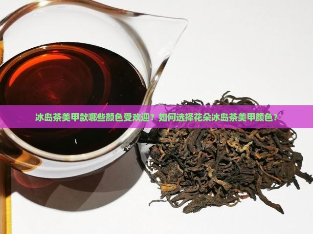 冰岛茶美甲款哪些颜色受欢迎？如何选择花朵冰岛茶美甲颜色？