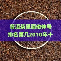 普洱茶里面俊仲号排名第几2010年十大经典普洱茶评选结果