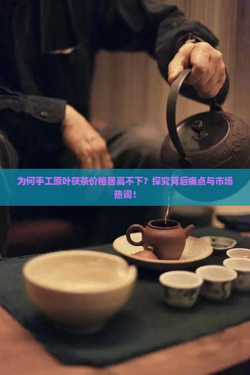 为何手工原叶茯茶价格居高不下？探究背后痛点与市场热词！