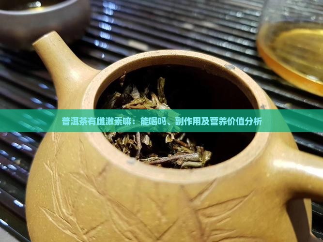 普洱茶有雌激素嘛：能喝吗、副作用及营养价值分析