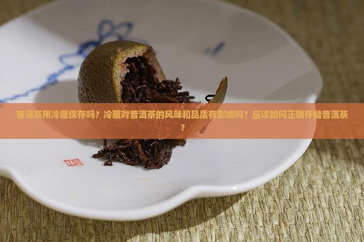 普洱茶用冷藏保存吗？冷藏对普洱茶的风味和品质有影响吗？应该如何正确存储普洱茶？