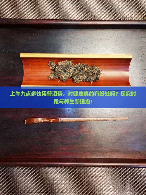 上午九点多饮用普洱茶，对健康真的有好处吗？探究时段与养生新理念！