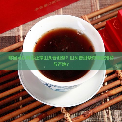 哪里可以购买正宗山头普洱茶？山头普洱茶有哪些推荐与产地？