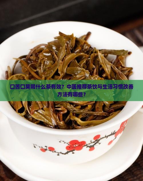 口苦口臭喝什么茶有效？中医推荐茶饮与生活习惯改善方法有哪些？