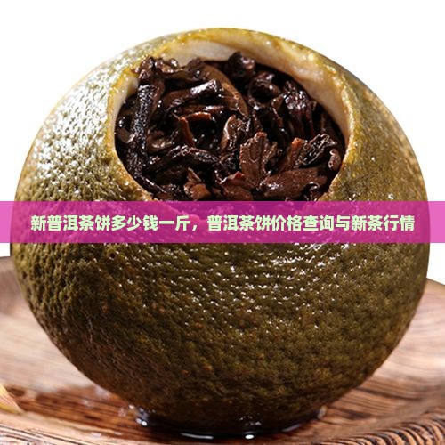 新普洱茶饼多少钱一斤，普洱茶饼价格查询与新茶行情