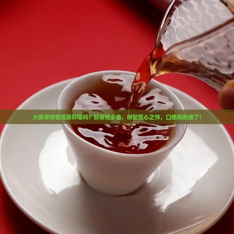 大象青饼普洱茶好喝吗？熬夜党必备，拼配匠心之作，口感真的绝了！