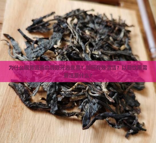 为什么喝普洱茶会导致牙齿变黑？如何有效清洁？以后饮用需要注意什么？