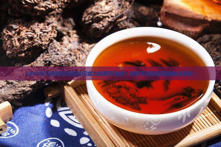 2007年马帮贡普洱茶如何成为收藏界新宠?传统与潮流的碰撞痛点解析! 2007年马帮贡普洱茶如何成为收藏界新宠?传统与潮流的碰撞痛点解析!