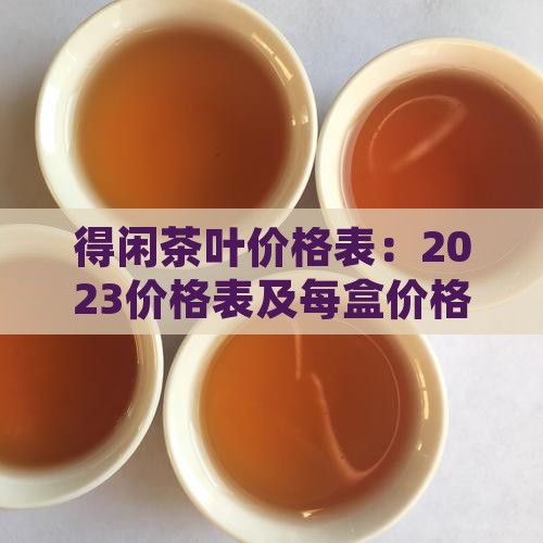 得闲茶叶价格表：2023价格表及每盒价格