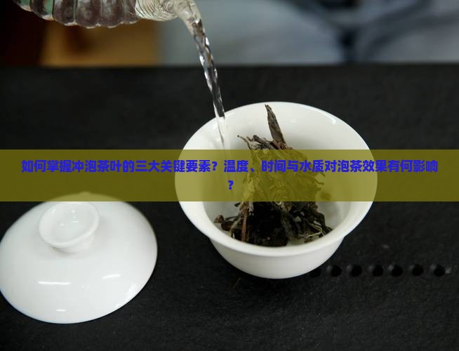 如何掌握冲泡茶叶的三大关键要素？温度、时间与水质对泡茶效果有何影响？