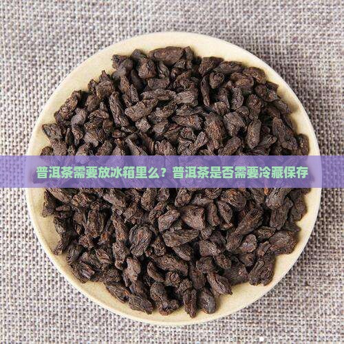 普洱茶需要放冰箱里么？普洱茶是否需要冷藏保存