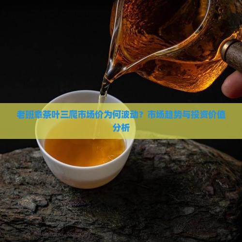 老班章茶叶三爬市场价为何波动？市场趋势与投资价值分析