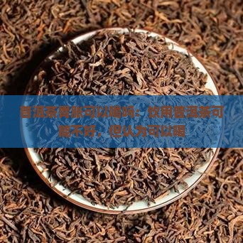 普洱茶胃胀可以喝吗：饮用普洱茶可能不好，但认为可以喝