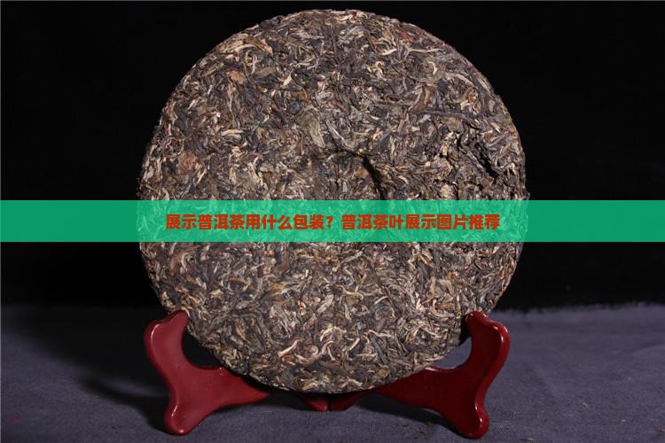 展示普洱茶用什么包装？普洱茶叶展示图片推荐
