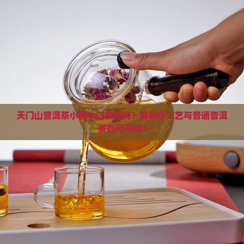 天门山普洱茶小甜水口感如何？其制作工艺与普通普洱茶有何不同？