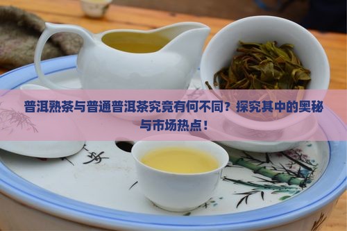 普洱熟茶与普通普洱茶究竟有何不同？探究其中的奥秘与市场热点！