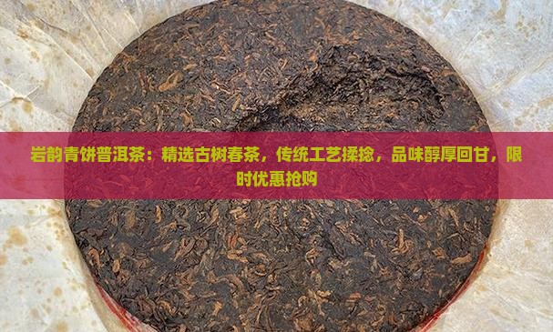 岩韵青饼普洱茶：精选古树春茶，传统工艺揉捻，品味醇厚回甘，限时优惠抢购