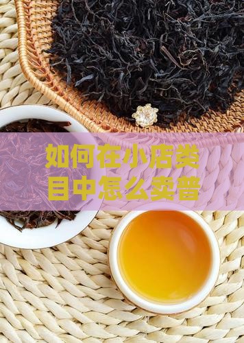 如何在小店类目中怎么卖普洱茶叶普洱茶？