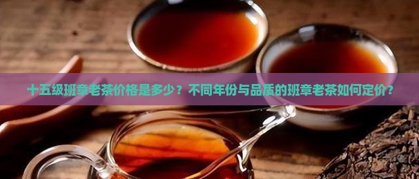 十五级班章老茶价格是多少？不同年份与品质的班章老茶如何定价？