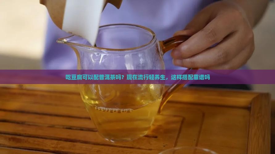 吃豆腐可以配普洱茶吗？现在流行轻养生，这样搭配靠谱吗