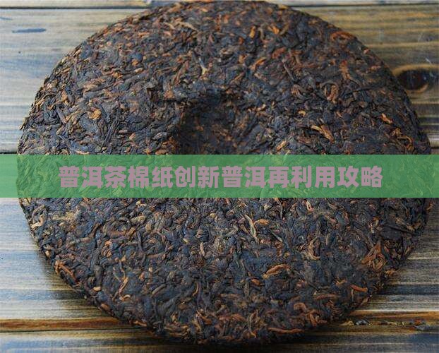普洱茶棉纸创新普洱再利用攻略