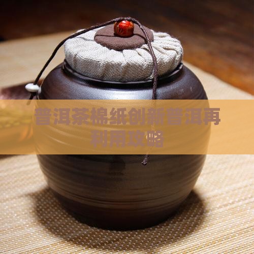 普洱茶棉纸创新普洱再利用攻略