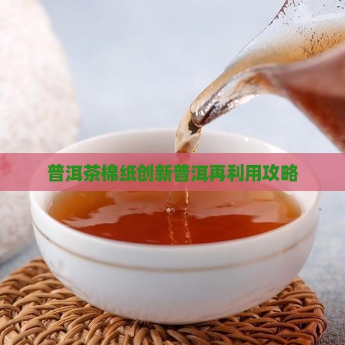 普洱茶棉纸创新普洱再利用攻略