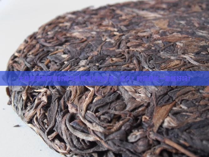 大益普洱茶存放时间与品质变化的关系：多久？时间越长一定越好吗？