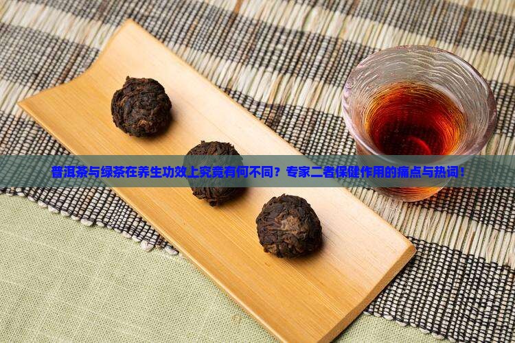 普洱茶与绿茶在养生功效上究竟有何不同？专家二者保健作用的痛点与热词！