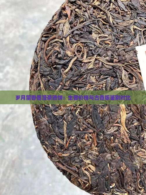 岁月留香普洱茶熟饼：生普价格与古香版鉴别对比