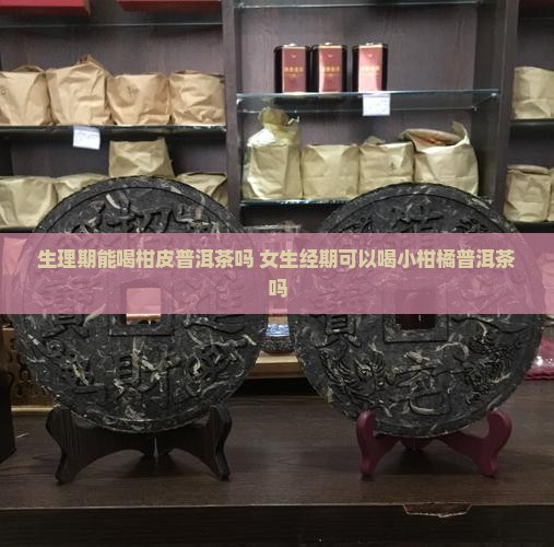 生理期能喝柑皮普洱茶吗 女生经期可以喝小柑橘普洱茶吗