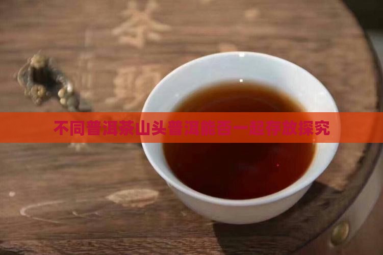 不同普洱茶山头普洱能否一起存放探究