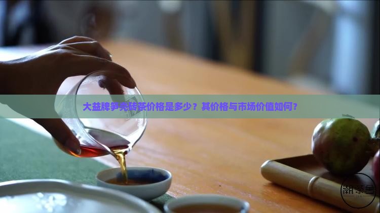 大益牌笋壳砖茶价格是多少？其价格与市场价值如何？