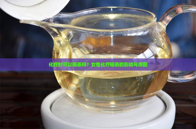 化疗时可以喝茶吗？女性化疗喝茶的影响与原因