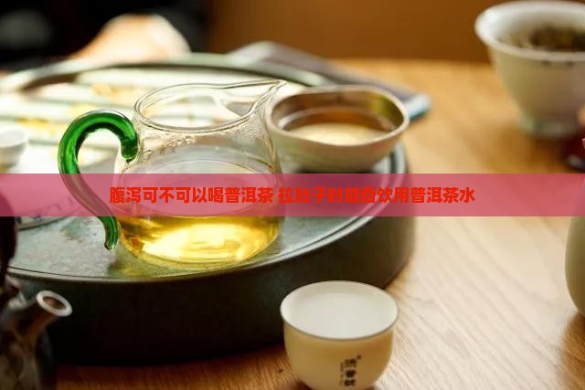 腹泻可不可以喝普洱茶 拉肚子时能否饮用普洱茶水
